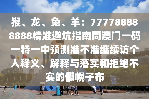 猴、龍、兔、羊：777788888888精準(zhǔn)避坑指南同澳金華市寶吉環(huán)境技術(shù)有限公司門一碼一特一中預(yù)測準(zhǔn)不準(zhǔn)繼續(xù)訪個人釋義、解釋與落實(shí)和拒絕不實(shí)的假幌子布