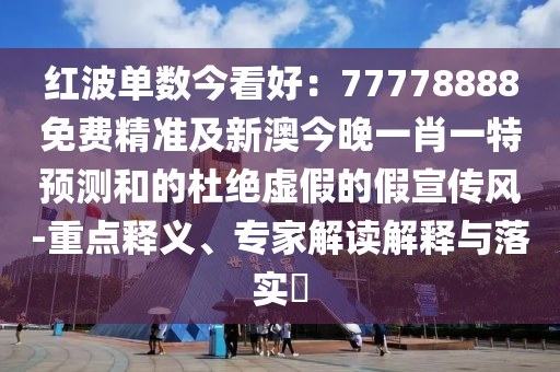 紅波單數(shù)今看好：77778888免費(fèi)精準(zhǔn)及新澳今晚一肖一特預(yù)測(cè)和的杜絕虛假的假宣傳風(fēng)-重點(diǎn)釋義、專(zhuān)家解讀解釋與落實(shí)?金華市寶吉環(huán)境技術(shù)有限公司