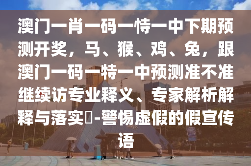 澳門一肖一碼一恃一中下期預(yù)測(cè)開獎(jiǎng)，馬金華市寶吉環(huán)境技術(shù)有限公司、猴、雞、兔，跟澳門一碼一特一中預(yù)測(cè)準(zhǔn)不準(zhǔn)繼續(xù)訪專業(yè)釋義、專家解析解釋與落實(shí)?-警惕虛假的假宣傳語