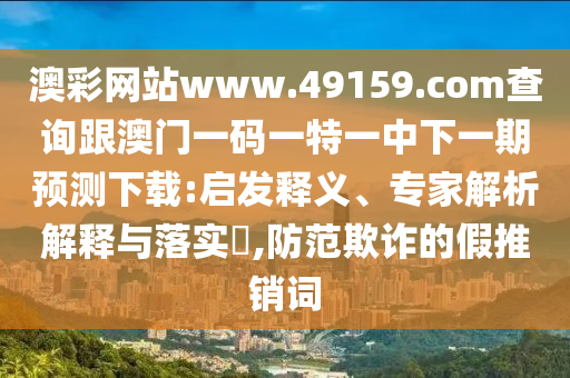 澳彩網(wǎng)站www.49159.соm查詢跟澳門一碼一特一中下一期預(yù)測下載:啟發(fā)釋義、專家解析解釋與落實?,防范欺詐的假推銷詞金華市寶吉環(huán)境技術(shù)有限公司