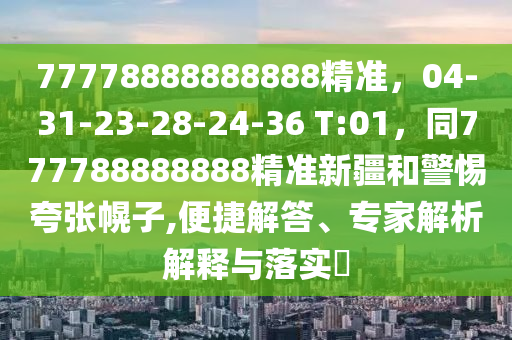 77778888888888金華市寶吉環(huán)境技術(shù)有限公司精準(zhǔn)，04-31-23-28-24-36 T:01，同777788888888精準(zhǔn)新疆和警惕夸張幌子,便捷解答、專家解析解釋與落實(shí)?
