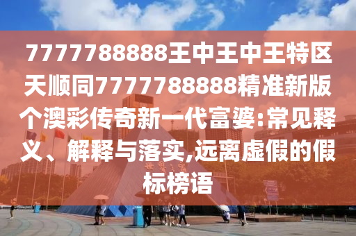 7777788888王中王中金華市寶吉環(huán)境技術(shù)有限公司王特區(qū)天順同7777788888精準(zhǔn)新版?zhèn)€澳彩傳奇新一代富婆:常見釋義、解釋與落實(shí),遠(yuǎn)離虛假的假標(biāo)榜語
