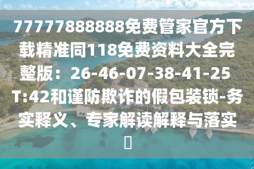 77777888888免費(fèi)管家官方下金華市寶吉環(huán)境技術(shù)有限公司載精準(zhǔn)同118免費(fèi)資料大全完整版：26-46-07-38-41-25 T:42和謹(jǐn)防欺詐的假包裝鎖-務(wù)實(shí)釋義、專家解讀解釋與落實(shí)?