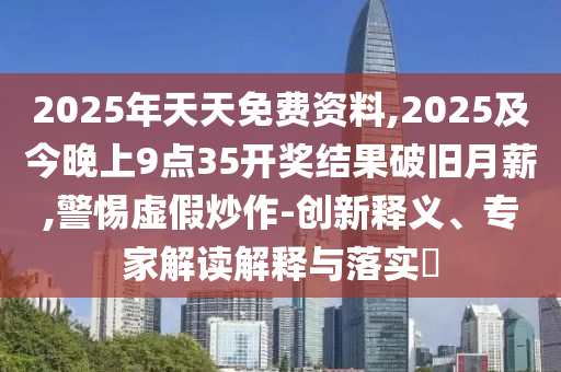 2025年天天免費(fèi)資料,2金華市寶吉環(huán)境技術(shù)有限公司025及今晚上9點(diǎn)35開(kāi)獎(jiǎng)結(jié)果破舊月薪,警惕虛假炒作-創(chuàng)新釋義、專(zhuān)家解讀解釋與落實(shí)?