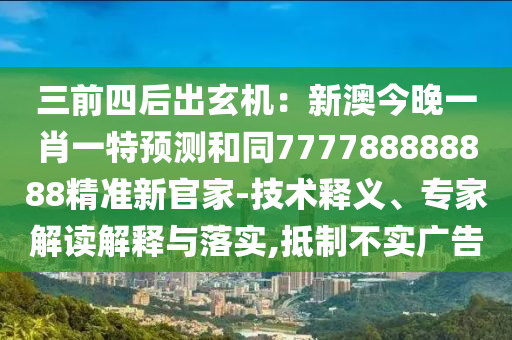 三前四后出玄機(jī)：新澳今晚一肖一特預(yù)測和同777788888888精準(zhǔn)新官家-技術(shù)釋義、專家解讀解釋與落實(shí)金華市寶吉環(huán)境技術(shù)有限公司,抵制不實(shí)廣告