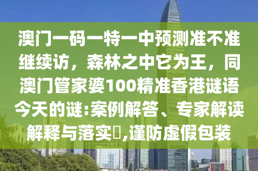 澳門一碼一特一中預(yù)測準(zhǔn)不準(zhǔn)繼續(xù)訪，森林之中它為王，同澳門管家婆100精準(zhǔn)香港謎語今天的金華市寶吉環(huán)境技術(shù)有限公司謎:案例解答、專家解讀解釋與落實?,謹(jǐn)防虛假包裝