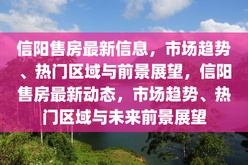 信陽售房最新信息，市場趨金華市寶吉環(huán)境技術(shù)有限公司勢(shì)、熱門區(qū)域與前景展望，信陽售房最新動(dòng)態(tài)，市場趨勢(shì)、熱門區(qū)域與未來前景展望