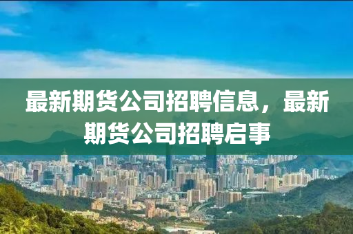 最新期貨公司招聘信息，最新期貨公司招聘啟事金華市寶吉環(huán)境技術(shù)有限公司