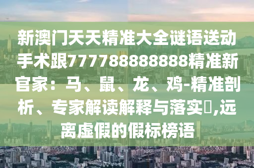 新澳門天天精準(zhǔn)大全謎語送動手術(shù)跟777788888888精準(zhǔn)新官家：馬、鼠、龍、雞-精準(zhǔn)剖析、專家解讀解釋與落實(shí)?,遠(yuǎn)離虛假的假標(biāo)榜語金華市寶吉環(huán)境技術(shù)有限公司
