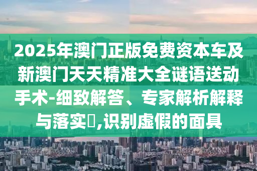 2025年澳門(mén)正版免費(fèi)資本車及新澳門(mén)天天精準(zhǔn)大全謎語(yǔ)送動(dòng)手術(shù)-細(xì)致解答、專家解析解釋與落實(shí)?,識(shí)別虛假的面具金華市寶吉環(huán)境技術(shù)有限公司