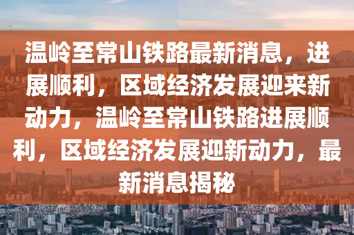 溫嶺至常山鐵路最新消息，進(jìn)展順利，區(qū)域經(jīng)濟發(fā)展迎來新動力，溫嶺至常山鐵路進(jìn)展順利，區(qū)域經(jīng)濟發(fā)展迎新動力，最新消息揭秘金華市寶吉環(huán)境技術(shù)有限公司