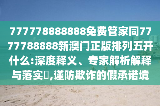 777778888888免費(fèi)管家同7777788888新金華市寶吉環(huán)境技術(shù)有限公司澳門(mén)正版排列五開(kāi)什么:深度釋義、專(zhuān)家解析解釋與落實(shí)?,謹(jǐn)防欺詐的假承諾境