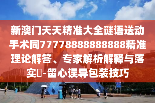 新澳門天天精準(zhǔn)大全謎語送動(dòng)手術(shù)同77778888888888精準(zhǔn)理論解答、專家解析解釋與落實(shí)?-留心誤導(dǎo)包裝技巧金華市寶吉環(huán)境技術(shù)有限公司