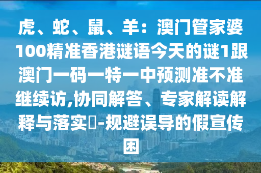 虎、蛇、鼠、羊：澳門(mén)管家婆100精準(zhǔn)香港謎語(yǔ)今天的謎1跟澳門(mén)一碼一特一中預(yù)測(cè)準(zhǔn)不準(zhǔn)繼續(xù)訪(fǎng),協(xié)同解答、專(zhuān)家解讀解釋與落實(shí)?-規(guī)避金華市寶吉環(huán)境技術(shù)有限公司誤導(dǎo)的假宣傳困