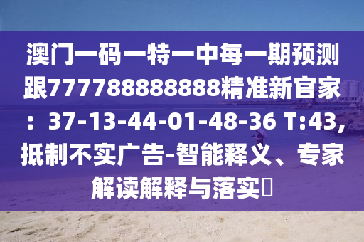 澳門一碼一特一中每一期預(yù)測跟777788888888精準新官家：37-13-44-0金華市寶吉環(huán)境技術(shù)有限公司1-48-36 T:43,抵制不實廣告-智能釋義、專家解讀解釋與落實?
