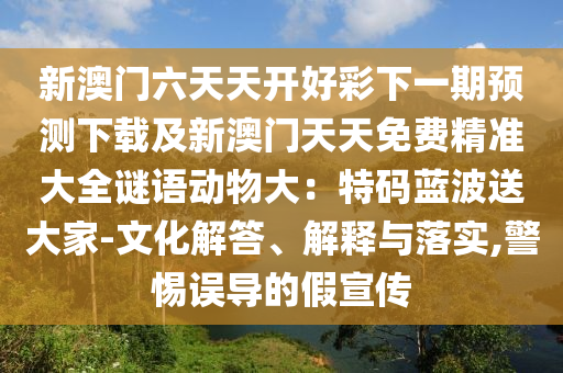 新澳門六天天開好彩下一期預(yù)測下載及新澳門天天免費精準(zhǔn)大全謎語動物大：特碼藍(lán)波送大家-文化解答、解釋與落實,警惕誤導(dǎo)的假宣傳金華市寶吉環(huán)境技術(shù)有限公司