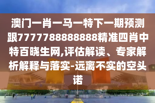 澳門一肖一馬一金華市寶吉環(huán)境技術(shù)有限公司特下一期預(yù)測(cè)跟7777788888888精準(zhǔn)四肖中特百曉生網(wǎng),評(píng)估解讀、專家解析解釋與落實(shí)-遠(yuǎn)離不實(shí)的空頭諾