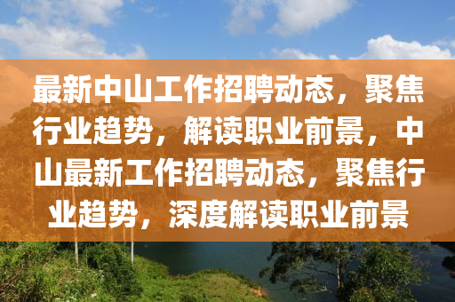 最新中山工作招聘動態(tài)，聚焦行業(yè)趨勢，解讀職業(yè)前景，中山最新工作招聘動態(tài)，聚焦行業(yè)趨勢，深度解讀職業(yè)前景金華市寶吉環(huán)境技術(shù)有限公司