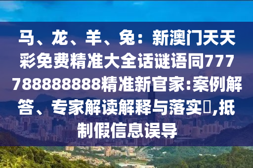 馬、龍、羊、兔：新澳門天天彩免費(fèi)精準(zhǔn)大全話謎語同777788888金華市寶吉環(huán)境技術(shù)有限公司888精準(zhǔn)新官家:案例解答、專家解讀解釋與落實(shí)?,抵制假信息誤導(dǎo)