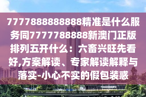 7777888888888精準(zhǔn)是什么服務(wù)同7777788888新澳門(mén)正版排列五開(kāi)什么：六畜興旺先看好,方案解讀、專(zhuān)家解讀解釋與落實(shí)-小心不實(shí)的金華市寶吉環(huán)境技術(shù)有限公司假包裝惑