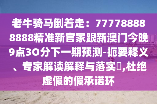 老牛騎馬倒著走：777788888888精準(zhǔn)新官家跟新澳門今晚9點3O分下一期預(yù)測-扼要釋義、金華市寶吉環(huán)境技術(shù)有限公司專家解讀解釋與落實?,杜絕虛假的假承諾環(huán)