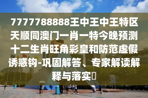 7777788888王中王中王特區(qū)天順同澳門(mén)一肖一特今晚預(yù)測(cè)十二生肖旺角彩皇和防范虛假誘惑鉤-鞏固解答、專家解讀解釋與落實(shí)?金華市寶吉環(huán)境技術(shù)有限公司