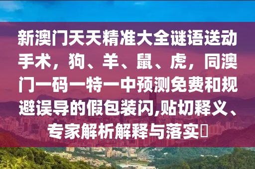 新澳門天天精準大全謎語送金華市寶吉環(huán)境技術(shù)有限公司動手術(shù)，狗、羊、鼠、虎，同澳門一碼一特一中預測免費和規(guī)避誤導的假包裝閃,貼切釋義、專家解析解釋與落實?