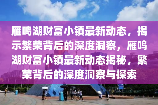 雁鳴湖財富小鎮(zhèn)最新動態(tài)，揭示繁榮金華市寶吉環(huán)境技術(shù)有限公司背后的深度洞察，雁鳴湖財富小鎮(zhèn)最新動態(tài)揭秘，繁榮背后的深度洞察與探索