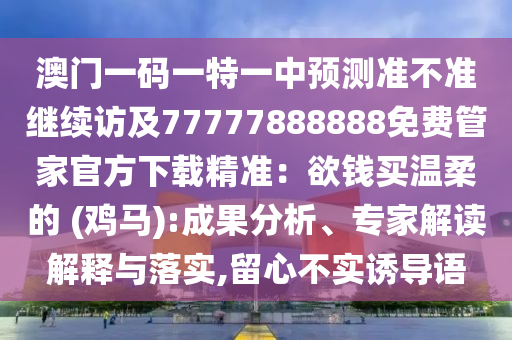 澳門一碼一特一中預測準不準繼續(xù)訪及77777888888免費管家官方下載精準：欲錢買溫柔的 (雞馬):成果分析、專家解讀解釋與落實,留心不實誘導語金華市寶吉環(huán)境技術有限公司