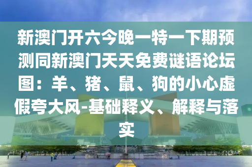 新澳門開六今晚一特一下期預(yù)測同新澳門天天免費(fèi)謎語論壇圖：羊、豬、鼠、狗的小心虛假夸大風(fēng)-基礎(chǔ)釋義、解釋與落實金華市寶吉環(huán)境技術(shù)有限公司
