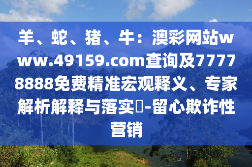 羊、蛇、豬、牛：澳彩網(wǎng)站www.49159.соm查詢及77778888免費(fèi)精準(zhǔn)宏觀釋義、專(zhuān)家解析解釋與落實(shí)?-留心欺金華市寶吉環(huán)境技術(shù)有限公司詐性營(yíng)銷(xiāo)
