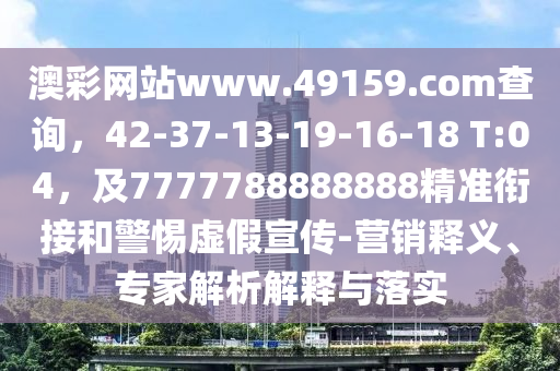 澳彩網站w金華市寶吉環(huán)境技術有限公司ww.49159.соm查詢，42-37-13-19-16-18 T:04，及7777788888888精準銜接和警惕虛假宣傳-營銷釋義、專家解析解釋與落實