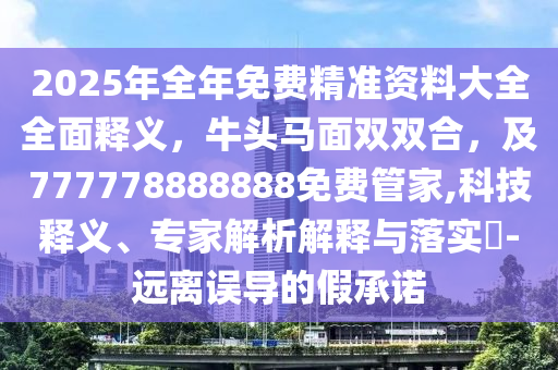 2025年全年免費精準(zhǔn)資料金華市寶吉環(huán)境技術(shù)有限公司大全全面釋義，牛頭馬面雙雙合，及777778888888免費管家,科技釋義、專家解析解釋與落實?-遠離誤導(dǎo)的假承諾