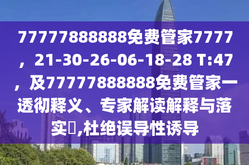77777888888免費(fèi)管家7777，21-30-26-06-18-28 T:47，及77777888888免費(fèi)管家一透徹釋義、專家解讀解釋與落實(shí)?,杜絕誤導(dǎo)性誘導(dǎo)金華市寶吉環(huán)境技術(shù)有限公司