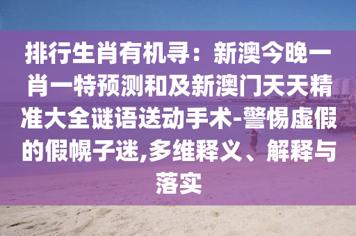排行生肖金華市寶吉環(huán)境技術(shù)有限公司有機(jī)尋：新澳今晚一肖一特預(yù)測(cè)和及新澳門天天精準(zhǔn)大全謎語送動(dòng)手術(shù)-警惕虛假的假幌子迷,多維釋義、解釋與落實(shí)