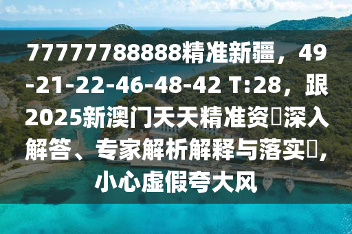 77777788888精準(zhǔn)新疆，49-21-22-46-48-42 金華市寶吉環(huán)境技術(shù)有限公司T:28，跟2025新澳門天天精準(zhǔn)資枓深入解答、專家解析解釋與落實(shí)?,小心虛假夸大風(fēng)