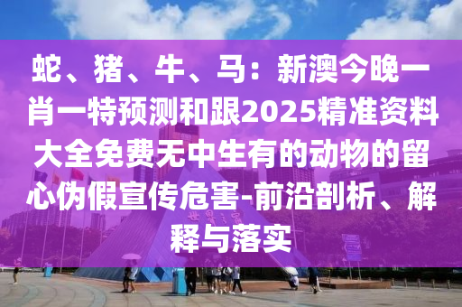 蛇、豬、牛、馬：新澳今晚一肖一特預(yù)測和跟2025精準資料大全免費無中生有的動物的留心偽假宣傳危害-前沿剖析、解釋與落實金華市寶吉環(huán)境技術(shù)有限公司