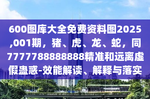 600圖庫大全免費(fèi)資料圖2025,001期，豬、虎、龍、蛇，同777778888888金華市寶吉環(huán)境技術(shù)有限公司8精準(zhǔn)和遠(yuǎn)離虛假蠱惑-效能解讀、解釋與落實(shí)