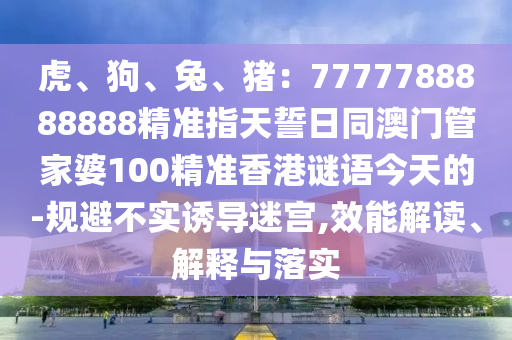 虎、狗、兔、豬：7777788888888精準(zhǔn)指天誓日同澳門管家婆100精準(zhǔn)香港謎語今天的-規(guī)避不實(shí)誘導(dǎo)迷宮,效能解讀、解釋與落實(shí)金華市寶吉環(huán)境技術(shù)有限公司