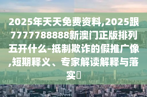 2025年天天免費資料,2025跟7777788888新澳門正版排列五開什么-抵制欺詐的假推廣像,短期釋義、專家解讀解釋與落實?金華市寶吉環(huán)境技術有限公司