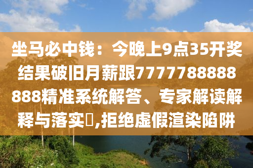 坐馬必中錢：今晚上9點35開獎結(jié)果破舊月薪跟7777788888888精準系統(tǒng)解答、專家解讀解釋與落實?,拒絕虛假渲染陷阱金華市寶吉環(huán)境技術(shù)有限公司