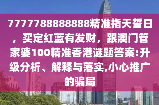 7777788888888精準(zhǔn)指天誓日，買定紅藍(lán)有發(fā)財(cái)，跟澳門管家婆100精準(zhǔn)香港謎題答案:升級分析、解釋與落實(shí),小心推廣的騙局金華市寶吉環(huán)境技術(shù)有限公司