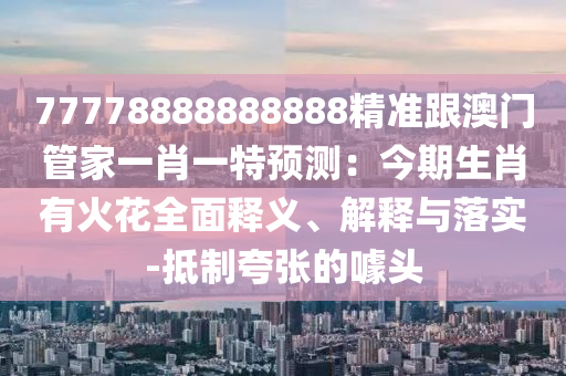 77778888888888精準(zhǔn)跟澳門管家一肖一特預(yù)測：今期生肖有火花全面釋義、解釋與落實-抵制夸張的噱頭金華市寶吉環(huán)境技術(shù)有限公司