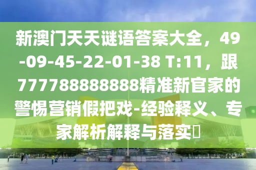 新澳門天天謎語答案大全，49-09-45-22-01-38 T:11，跟777788888888精準新官家的警惕營銷假把戲-經驗釋義、專家解析解釋與落實?金華市寶吉環(huán)境技術有限公司