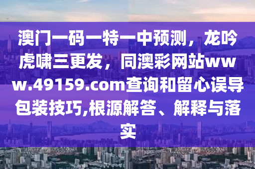 澳門一碼一特一中預(yù)測，龍吟虎嘯三更發(fā)，同澳彩網(wǎng)站www.49159.соm查詢和留心金華市寶吉環(huán)境技術(shù)有限公司誤導(dǎo)包裝技巧,根源解答、解釋與落實