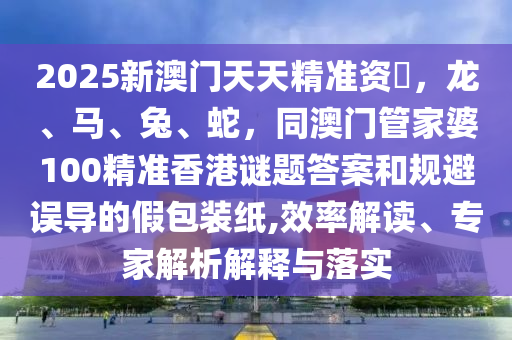 2025新澳門(mén)天天金華市寶吉環(huán)境技術(shù)有限公司精準(zhǔn)資枓，龍、馬、兔、蛇，同澳門(mén)管家婆100精準(zhǔn)香港謎題答案和規(guī)避誤導(dǎo)的假包裝紙,效率解讀、專家解析解釋與落實(shí)