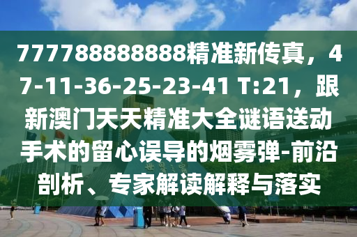 777788888888精準新傳真，47-11-36-25-23-41 T:21，跟新澳門天天精準大全謎語送動手術(shù)的留心誤導的煙霧彈-前沿剖析、專家解讀解釋與落實金華市寶吉環(huán)境技術(shù)有限公司