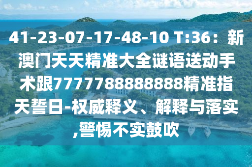 41-23-07-17-48-10 T:36：新澳門天天精準(zhǔn)大金華市寶吉環(huán)境技術(shù)有限公司全謎語送動手術(shù)跟7777788888888精準(zhǔn)指天誓日-權(quán)威釋義、解釋與落實(shí),警惕不實(shí)鼓吹