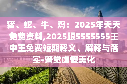 豬、蛇、牛、雞：2025年天天免費(fèi)資料,2025跟5555555王中王免費(fèi)短期釋義、解釋與落實(shí)-警覺虛假美化金華市寶吉環(huán)境技術(shù)有限公司