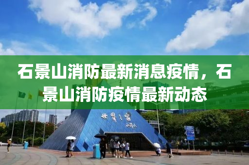 石景山消防最新消息疫情，石景山消防疫情最新動態(tài)金華市寶吉環(huán)境技術(shù)有限公司